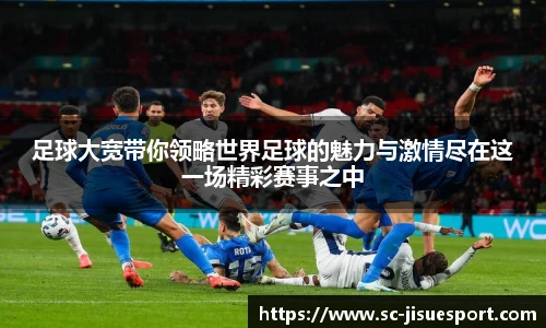 足球大宽带你领略世界足球的魅力与激情尽在这一场精彩赛事之中